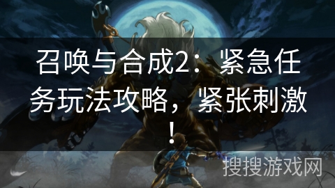 召唤与合成2:紧急任务玩法攻略,紧张刺激! 召唤与合成2:紧急任务玩法攻略,紧张刺激!