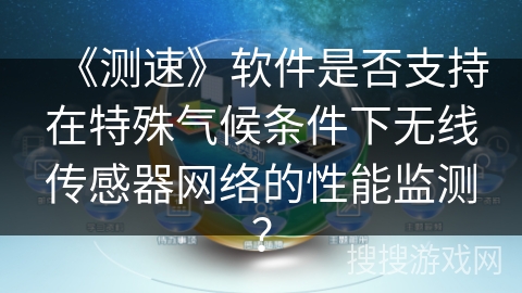 《测速》软件是否支持在特殊气候条件下无线传感器网络的性能监测? 《测速》软件是否支持在特殊气候条件下无线传感器网络的性能监测?