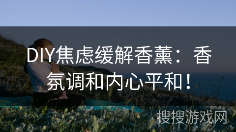 DIY焦虑缓解香薰：香氛调和内心平和！