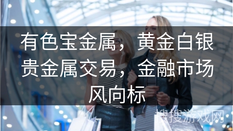 有色宝金属，黄金白银贵金属交易，金融市场风向标