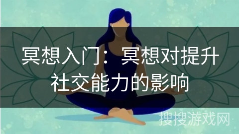 冥想入门:冥想对提升社交能力的影响 冥想入门:冥想对提升社交能力的影响