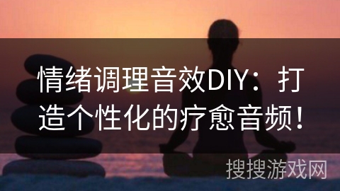 情绪调理音效DIY：打造个性化的疗愈音频！
