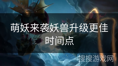 萌妖来袭妖兽升级更佳时间点