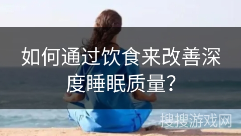如何通过饮食来改善深度睡眠质量？