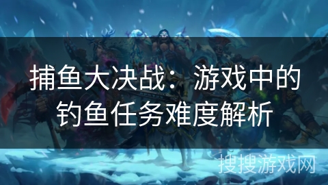 捕鱼大决战：游戏中的钓鱼任务难度解析