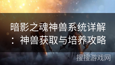 暗影之魂神兽系统详解：神兽获取与培养攻略