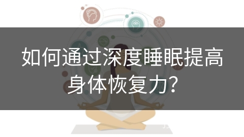 如何通过深度睡眠提高身体恢复力？