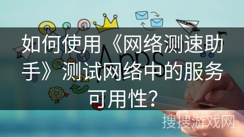如何使用《网络测速助手》测试网络中的服务可用性? 如何使用《网络测速助手》测试网络中的服务可用性?