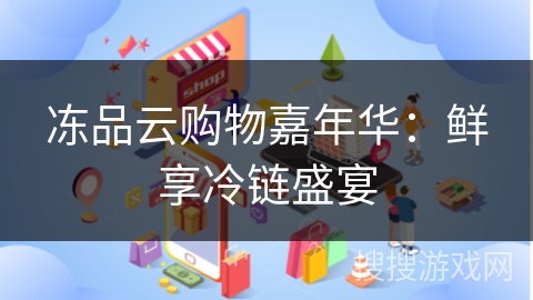 冻品云购物嘉年华：鲜享冷链盛宴