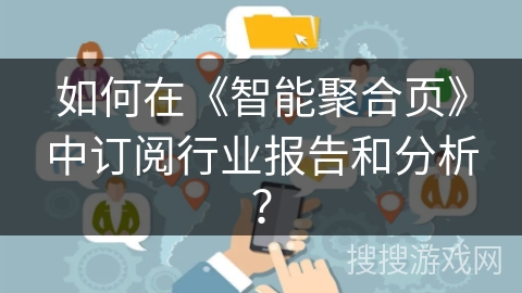 如何在《智能聚合页》中订阅行业报告和分析? 如何在《智能聚合页》中订阅行业报告和分析?