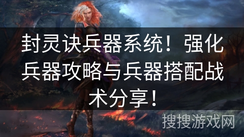 封灵诀兵器系统！强化兵器攻略与兵器搭配战术分享！
