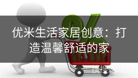 优米生活家居创意：打造温馨舒适的家