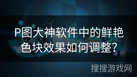 P图大神软件中的鲜艳色块效果如何调整？