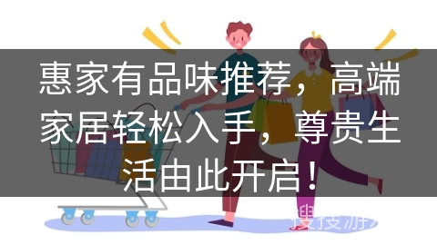 惠家有品味推荐，高端家居轻松入手，尊贵生活由此开启！