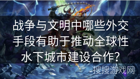 战争与文明中哪些外交手段有助于推动全球性水下城市建设合作？