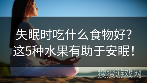 失眠时吃什么食物好？这5种水果有助于安眠！