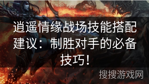 逍遥情缘战场技能搭配建议：制胜对手的必备技巧！