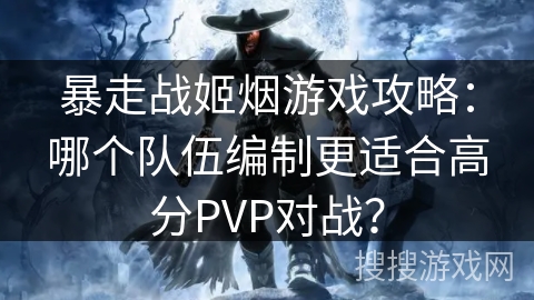 暴走战姬烟游戏攻略：哪个队伍编制更适合高分PVP对战？