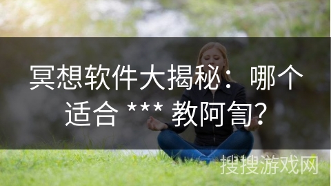 冥想软件大揭秘:哪个适合 *** 教阿訇? 冥想软件大揭秘:哪个适合 *** 教阿訇?