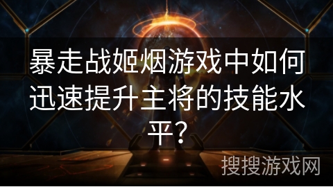 暴走战姬烟游戏中如何迅速提升主将的技能水平？
