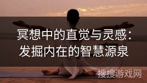 冥想中的直觉与灵感:发掘内在的智慧源泉 冥想中的直觉与灵感:发掘内在的智慧源泉