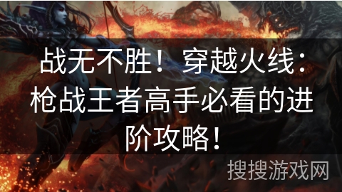 战无不胜！穿越火线：枪战王者高手必看的进阶攻略！