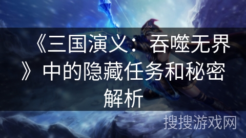 《三国演义：吞噬无界》中的隐藏任务和秘密解析
