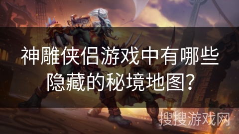神雕侠侣游戏中有哪些隐藏的秘境地图？