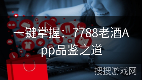 一键掌握：7788老酒App品鉴之道