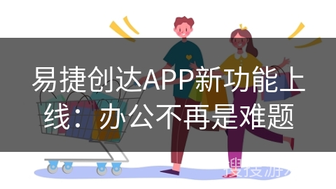 易捷创达APP新功能上线：办公不再是难题