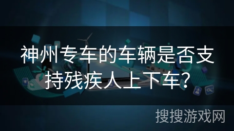 神州专车的车辆是否支持残疾人上下车？