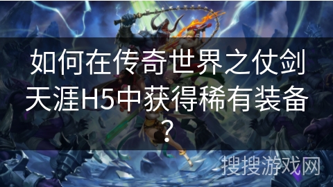 如何在传奇世界之仗剑天涯H5中获得稀有装备？