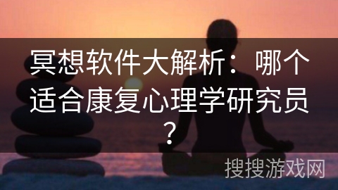 冥想软件大解析：哪个适合康复心理学研究员？