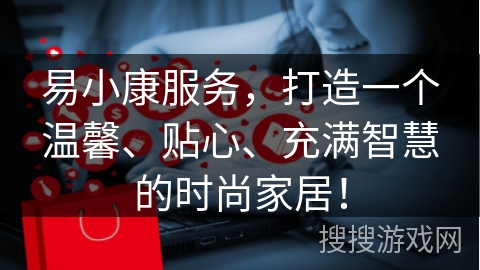易小康服务，打造一个温馨、贴心、充满智慧的时尚家居！