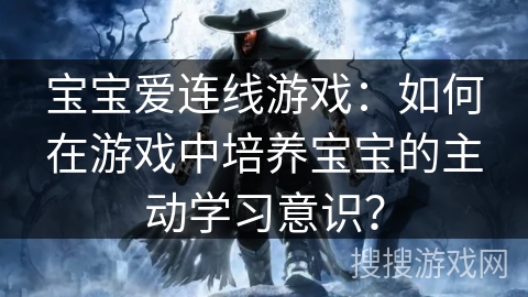 宝宝爱连线游戏:如何在游戏中培养宝宝的主动学习意识? 宝宝爱连线游戏:如何在游戏中培养宝宝的主动学习意识?