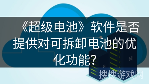 《超级电池》软件是否提供对可拆卸电池的优化功能? 《超级电池》软件是否提供对可拆卸电池的优化功能?