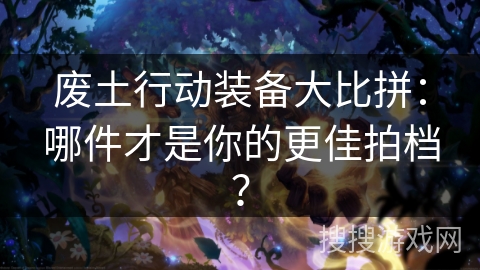 废土行动装备大比拼：哪件才是你的更佳拍档？