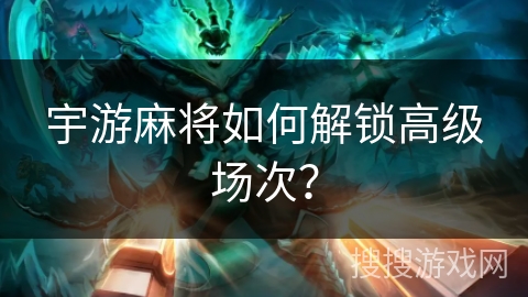 宇游麻将如何解锁高级场次? 宇游麻将如何解锁高级场次?