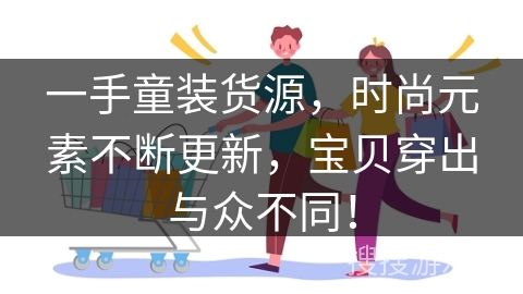 一手童装货源，时尚元素不断更新，宝贝穿出与众不同！