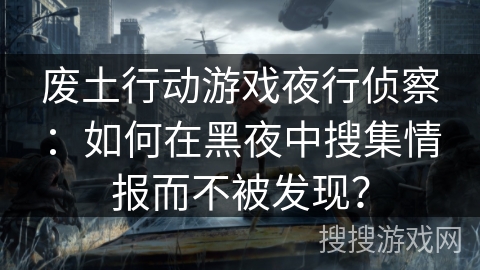 废土行动游戏夜行侦察：如何在黑夜中搜集情报而不被发现？