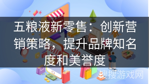 五粮液新零售：创新营销策略，提升品牌知名度和美誉度