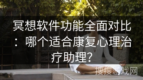 冥想软件功能全面对比:哪个适合康复心理治疗助理? 冥想软件功能全面对比:哪个适合康复心理治疗助理?