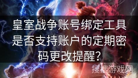 皇室战争账号绑定工具是否支持账户的定期密码更改提醒？