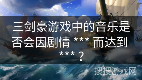 三剑豪游戏中的音乐是否会因剧情 *** 而达到 *** ？