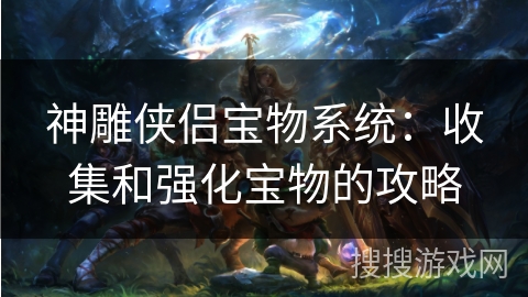 神雕侠侣宝物系统:收集和强化宝物的攻略 神雕侠侣宝物系统:收集和强化宝物的攻略