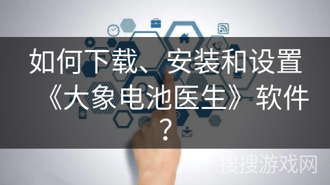 如何下载、安装和设置《大象电池医生》软件? 如何下载、安装和设置《大象电池医生》软件?