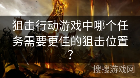 狙击行动游戏中哪个任务需要更佳的狙击位置? 狙击行动游戏中哪个任务需要更佳的狙击位置?