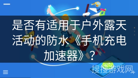 是否有适用于户外露天活动的防水《手机充电加速器》？