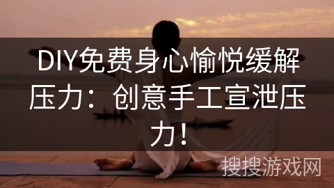 DIY免费身心愉悦缓解压力：创意手工宣泄压力！