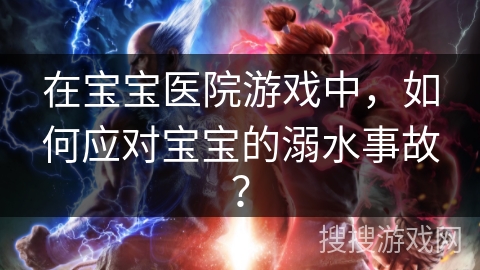 在宝宝医院游戏中，如何应对宝宝的溺水事故？